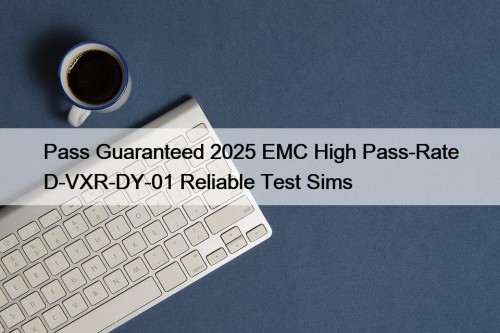 Pass Guaranteed 2025 EMC High Pass-Rate D-VXR-DY-01 Reliable ...